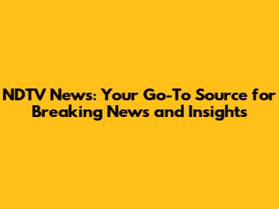 NDTV News: Your Go-To Source for Breaking News and Insights