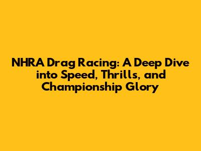 NHRA Drag Racing: A Deep Dive into Speed, Thrills, and Championship Glory