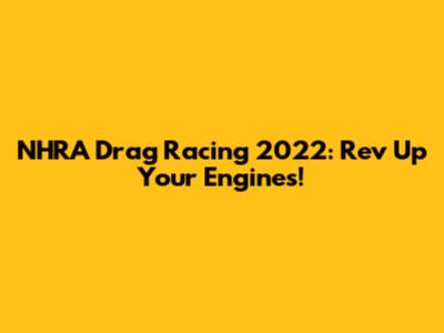 NHRA Drag Racing 2022: Rev Up Your Engines!
