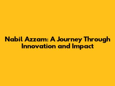 Nabil Azzam: A Journey Through Innovation and Impact