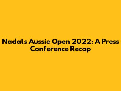 Nadal's Aussie Open 2022: A Press Conference Recap