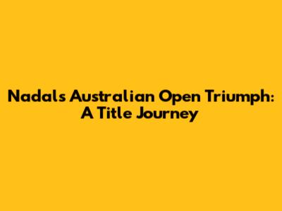 Nadal's Australian Open Triumph: A Title Journey