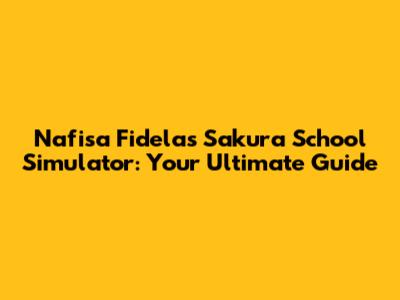 Nafisa Fidela's Sakura School Simulator: Your Ultimate Guide