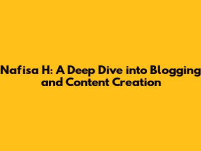 Nafisa H: A Deep Dive into Blogging and Content Creation