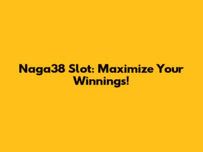 Naga38 Slot: Maximize Your Winnings!