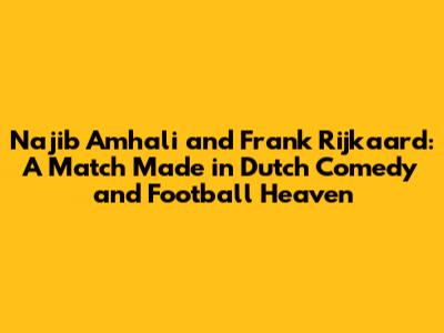 Najib Amhali and Frank Rijkaard: A Match Made in Dutch Comedy and Football Heaven