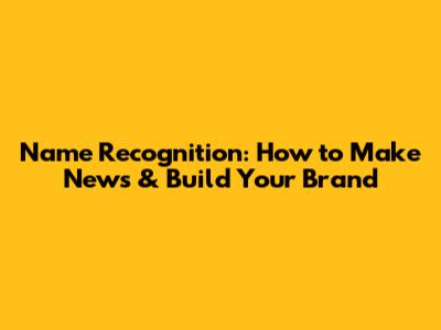 Name Recognition: How to Make News & Build Your Brand