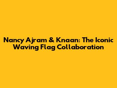 Nancy Ajram & K'naan: The Iconic 'Waving Flag' Collaboration