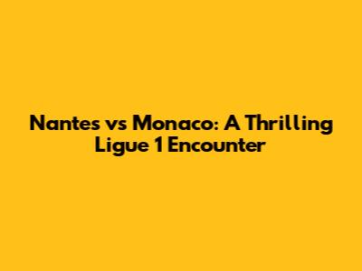 Nantes vs Monaco: A Thrilling Ligue 1 Encounter