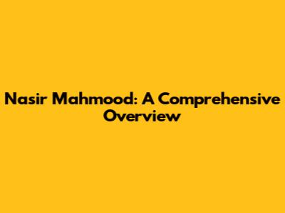 Nasir Mahmood: A Comprehensive Overview