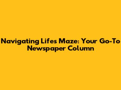 Navigating Life's Maze: Your Go-To Newspaper Column