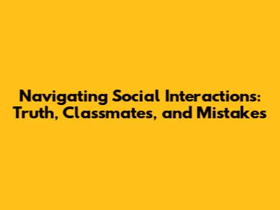 Navigating Social Interactions: Truth, Classmates, and Mistakes