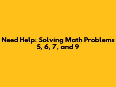 Need Help: Solving Math Problems 5, 6, 7, and 9