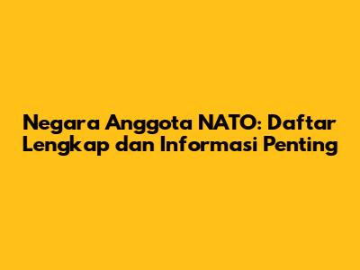 Negara Anggota NATO: Daftar Lengkap dan Informasi Penting