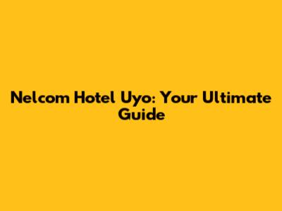 Nelcom Hotel Uyo: Your Ultimate Guide