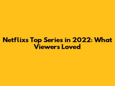 Netflix's Top Series in 2022: What Viewers Loved