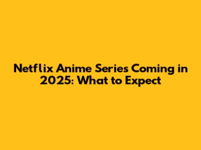 Netflix Anime Series Coming in 2025: What to Expect