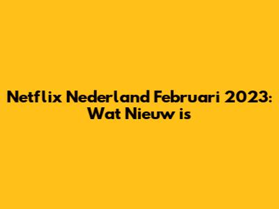 Netflix Nederland Februari 2023: Wat Nieuw is