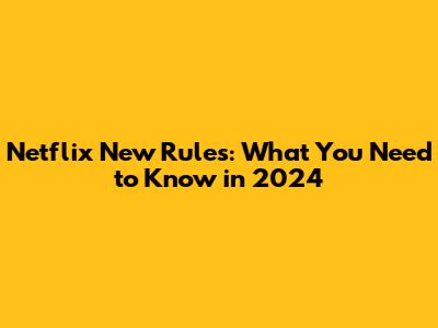 Netflix New Rules: What You Need to Know in 2024