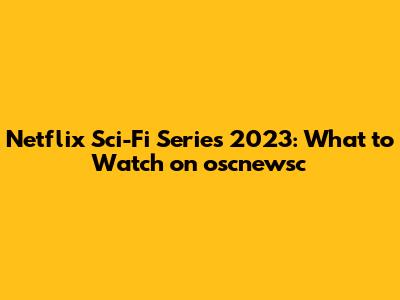 Netflix Sci-Fi Series 2023: What to Watch on oscnewsc