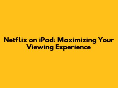 Netflix on iPad: Maximizing Your Viewing Experience