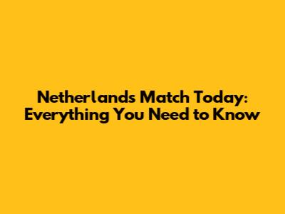 Netherlands' Match Today: Everything You Need to Know