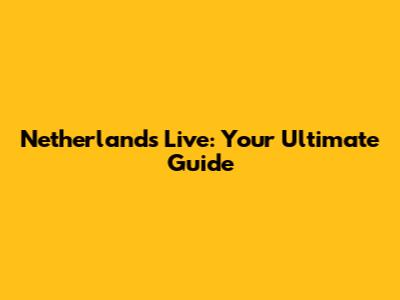 Netherlands Live: Your Ultimate Guide