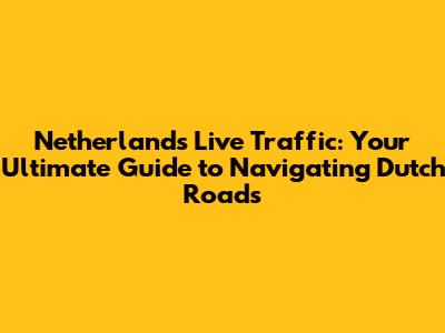Netherlands Live Traffic: Your Ultimate Guide to Navigating Dutch Roads