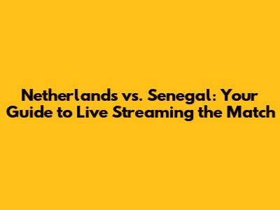 Netherlands vs. Senegal: Your Guide to Live Streaming the Match