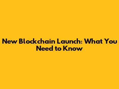 New Blockchain Launch: What You Need to Know