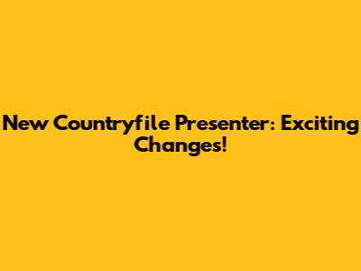 New Countryfile Presenter: Exciting Changes!