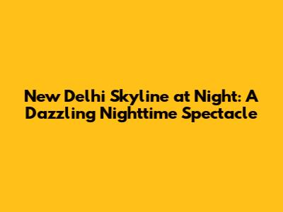 New Delhi Skyline at Night: A Dazzling Nighttime Spectacle