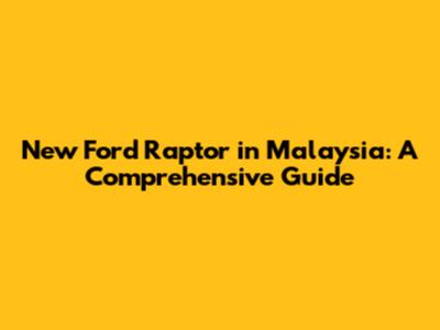 New Ford Raptor in Malaysia: A Comprehensive Guide