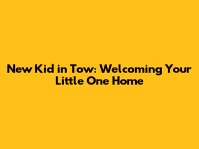 New Kid in Tow: Welcoming Your Little One Home