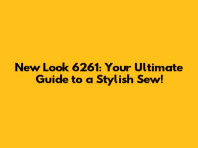 New Look 6261: Your Ultimate Guide to a Stylish Sew!