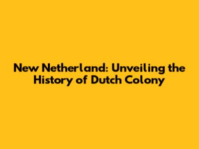 New Netherland: Unveiling the History of Dutch Colony