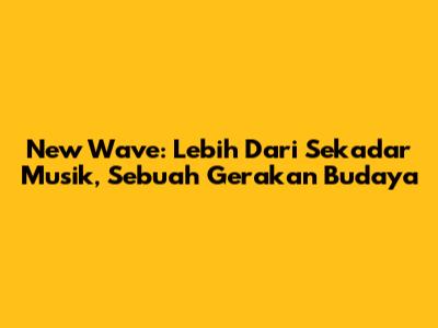 New Wave: Lebih Dari Sekadar Musik, Sebuah Gerakan Budaya