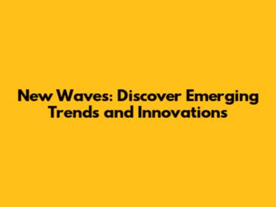 New Waves: Discover Emerging Trends and Innovations
