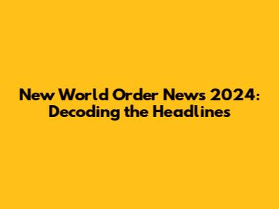 New World Order News 2024: Decoding the Headlines