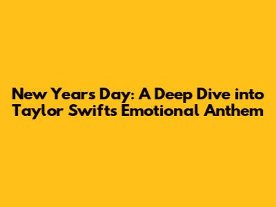 New Year's Day: A Deep Dive into Taylor Swift's Emotional Anthem