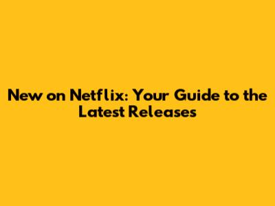 New on Netflix: Your Guide to the Latest Releases
