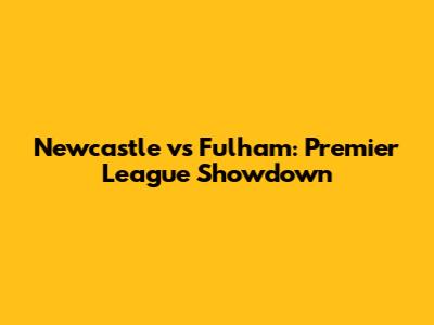 Newcastle vs Fulham: Premier League Showdown
