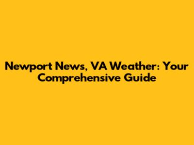 Newport News, VA Weather: Your Comprehensive Guide