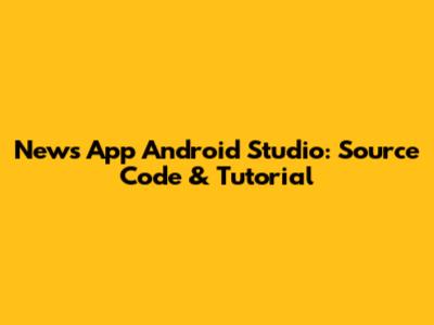 News App Android Studio: Source Code & Tutorial