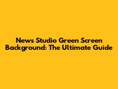 News Studio Green Screen Background: The Ultimate Guide