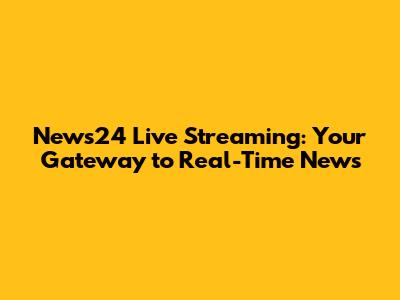 News24 Live Streaming: Your Gateway to Real-Time News