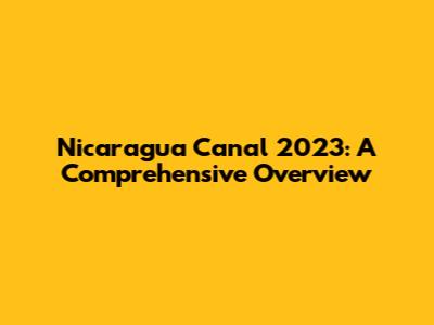 Nicaragua Canal 2023: A Comprehensive Overview