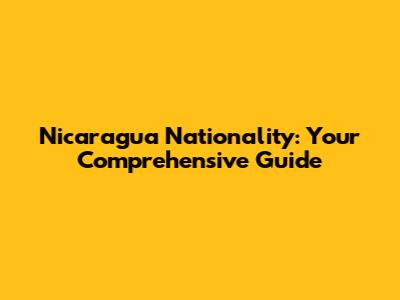Nicaragua Nationality: Your Comprehensive Guide
