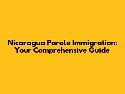 Nicaragua Parole Immigration: Your Comprehensive Guide