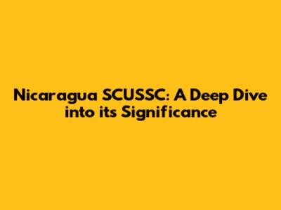 Nicaragua SCUSSC: A Deep Dive into its Significance